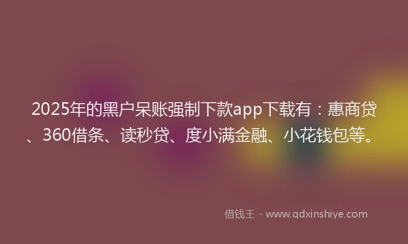 2025年的黑户呆账强制下款app下载有：惠商贷、360借条、读秒贷、度小满金融、小花钱包等。