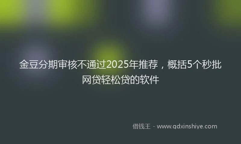 金豆分期审核不通过2025年推荐，概括5个秒批网贷轻松贷的软件
