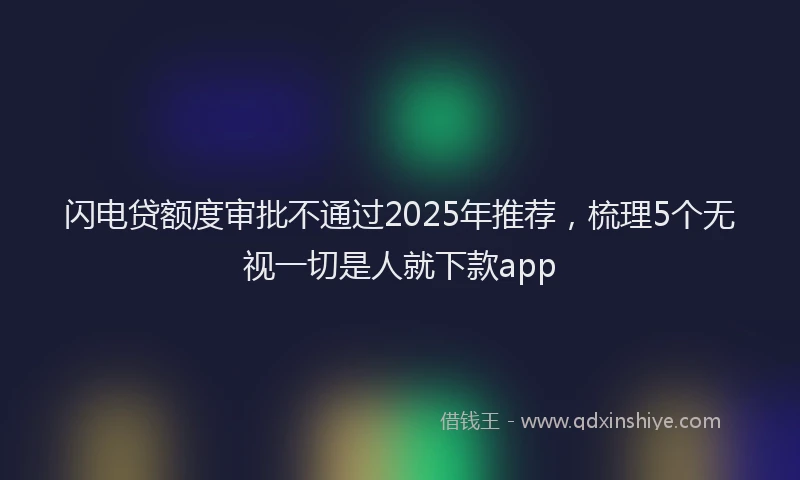 闪电贷额度审批不通过2025年推荐，梳理5个无视一切是人就下款app
