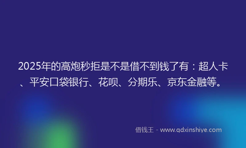 2025年的高炮秒拒是不是借不到钱了有：超人卡、平安口袋银行、花呗、分期乐、京东金融等。