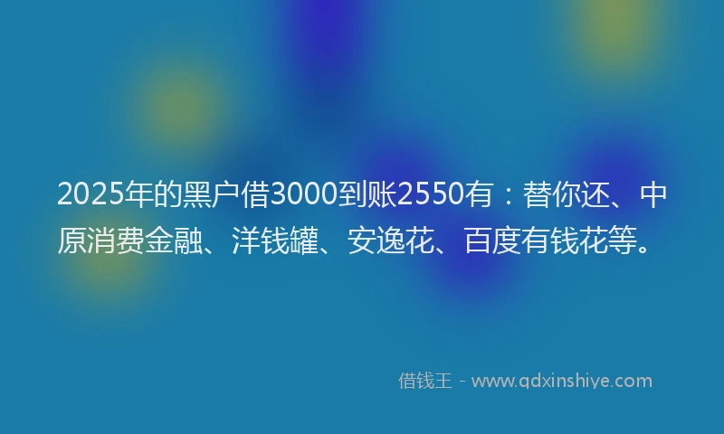 2025年的黑户借3000到账2550有：替你还、中原消费金融、洋钱罐、安逸花、百度有钱花等。