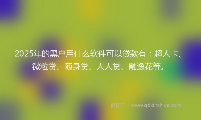 2025年的黑户用什么软件可以贷款有：超人卡、微粒贷、随身贷、人人贷、融逸花等。