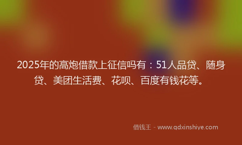 2025年的高炮借款上征信吗有：51人品贷、随身贷、美团生活费、花呗、百度有钱花等。
