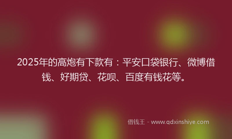 2025年的高炮有下款有：平安口袋银行、微博借钱、好期贷、花呗、百度有钱花等。