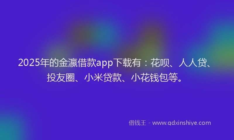 2025年的金瀛借款app下载有：花呗、人人贷、投友圈、小米贷款、小花钱包等。