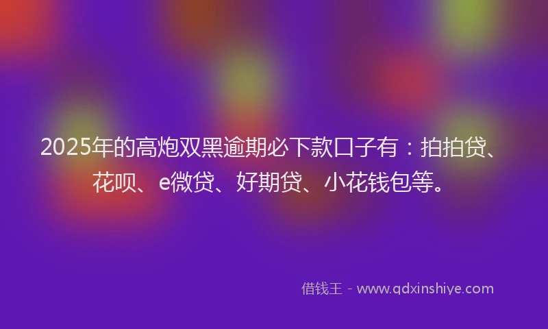 2025年的高炮双黑逾期必下款口子有：拍拍贷、花呗、e微贷、好期贷、小花钱包等。