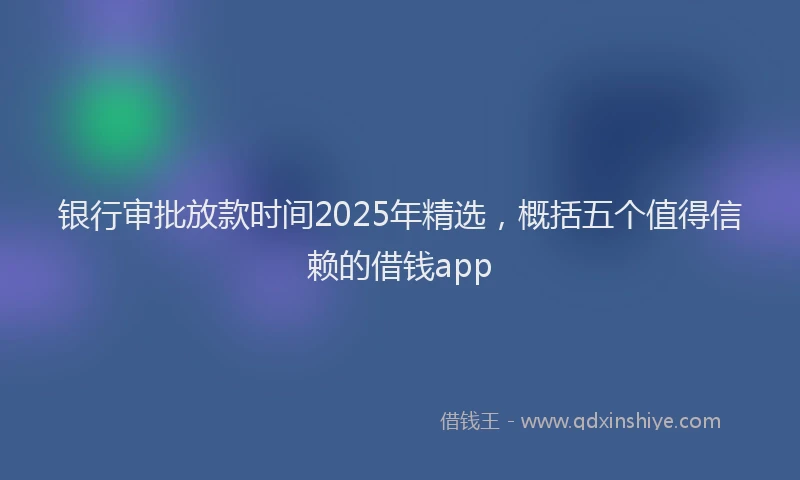 银行审批放款时间2025年精选，概括五个值得信赖的借钱app