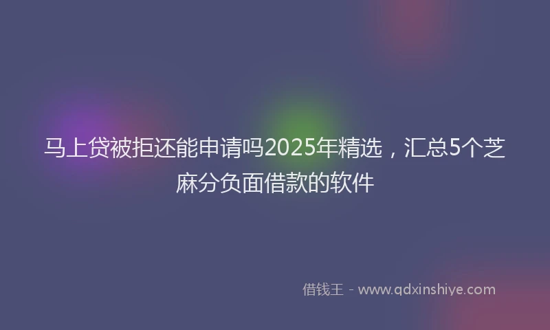 马上贷被拒还能申请吗2025年精选，汇总5个芝麻分负面借款的软件