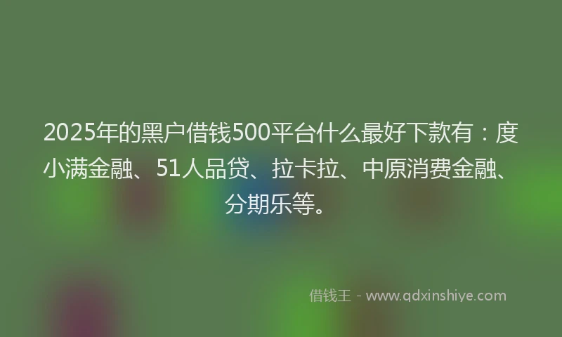 2025年的黑户借钱500平台什么最好下款有：度小满金融、51人品贷、拉卡拉、中原消费金融、分期乐等。