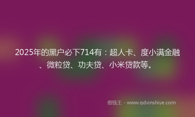 2025年的黑户必下714有：超人卡、度小满金融、微粒贷、功夫贷、小米贷款等。