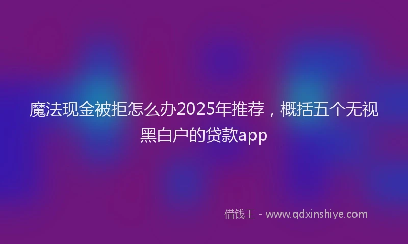 魔法现金被拒怎么办2025年推荐，概括五个无视黑白户的贷款app