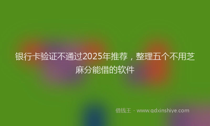 银行卡验证不通过2025年推荐，整理五个不用芝麻分能借的软件