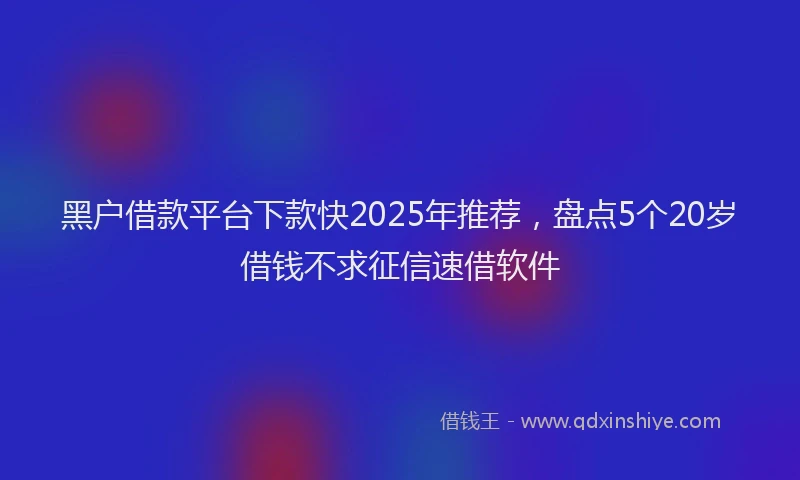 黑户借款平台下款快2025年推荐，盘点5个20岁借钱不求征信速借软件