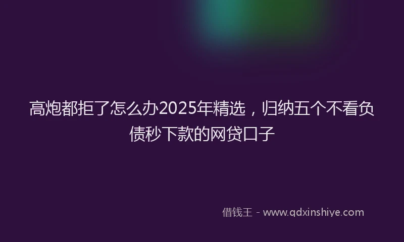 高炮都拒了怎么办2025年精选，归纳五个不看负债秒下款的网贷口子
