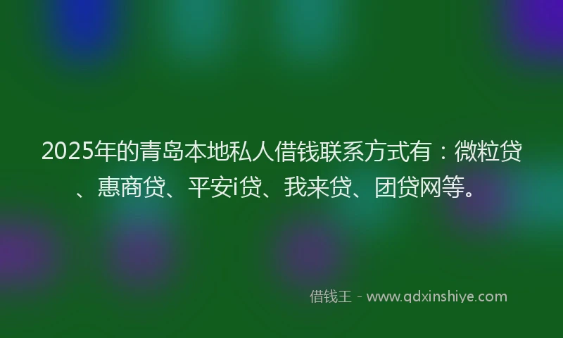 2025年的青岛本地私人借钱联系方式有：微粒贷、惠商贷、平安i贷、我来贷、团贷网等。