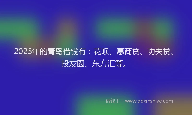 2025年的青岛借钱有：花呗、惠商贷、功夫贷、投友圈、东方汇等。