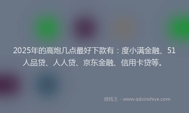 2025年的高炮几点最好下款有：度小满金融、51人品贷、人人贷、京东金融、信用卡贷等。