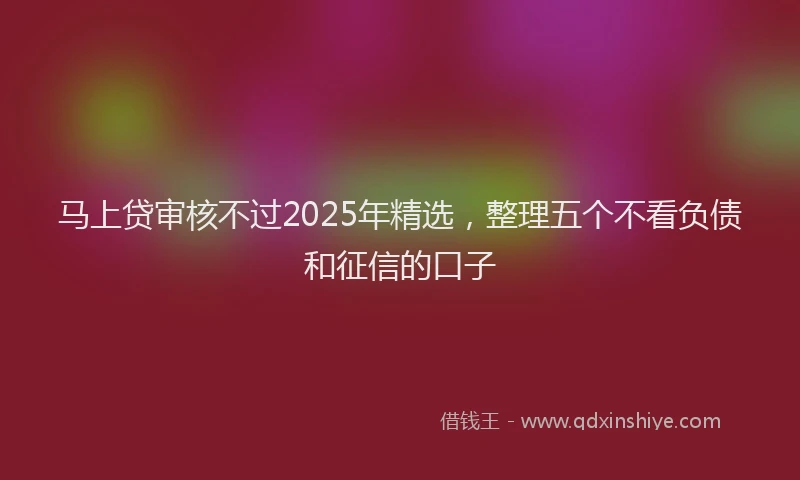 马上贷审核不过2025年精选，整理五个不看负债和征信的口子