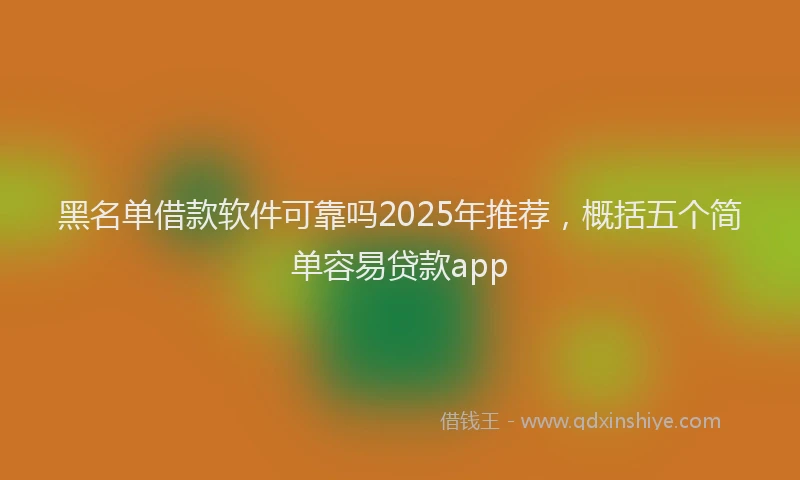 黑名单借款软件可靠吗2025年推荐，概括五个简单容易贷款app