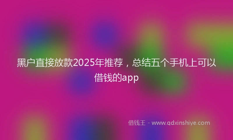 黑户直接放款2025年推荐，总结五个手机上可以借钱的app