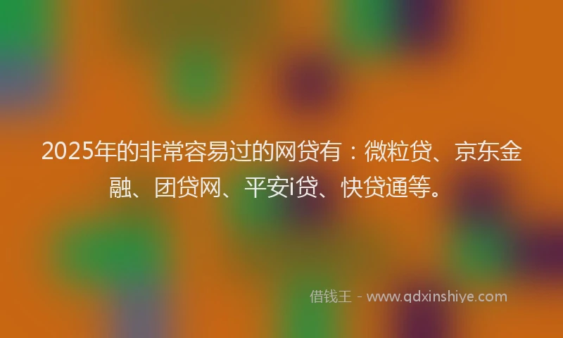 2025年的非常容易过的网贷有：微粒贷、京东金融、团贷网、平安i贷、快贷通等。