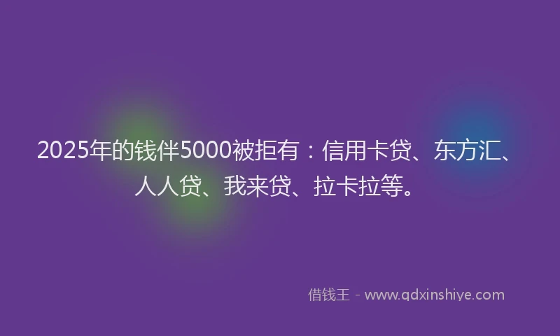 2025年的钱伴5000被拒有：信用卡贷、东方汇、人人贷、我来贷、拉卡拉等。