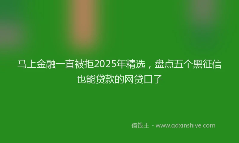 马上金融一直被拒2025年精选，盘点五个黑征信也能贷款的网贷口子
