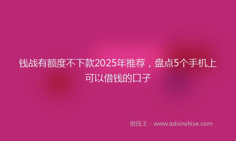 钱战有额度不下款2025年推荐，盘点5个手机上可以借钱的口子