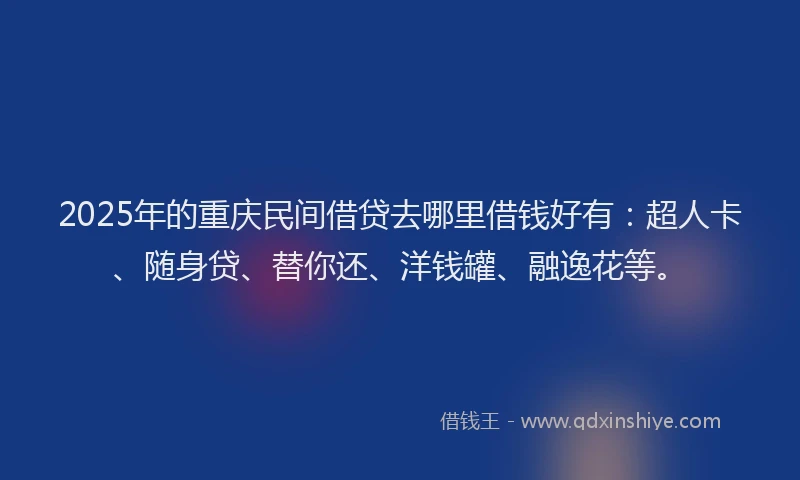 2025年的重庆民间借贷去哪里借钱好有：超人卡、随身贷、替你还、洋钱罐、融逸花等。