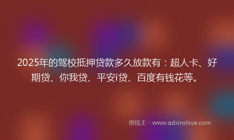 2025年的驾校抵押贷款多久放款有：超人卡、好期贷、你我贷、平安i贷、百度有钱花等。