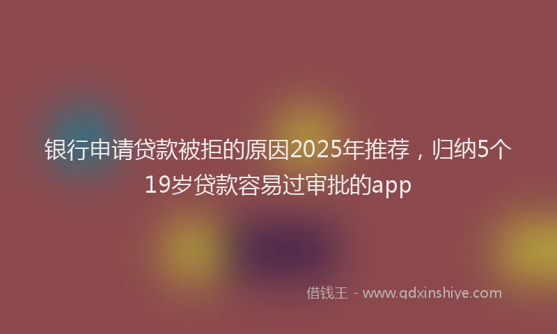 银行申请贷款被拒的原因2025年推荐，归纳5个19岁贷款容易过审批的app