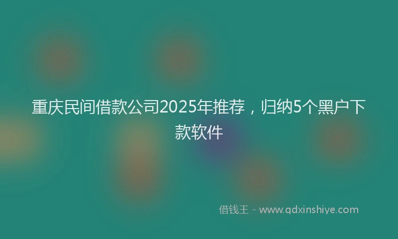 重庆民间借款公司2025年推荐，归纳5个黑户下款软件