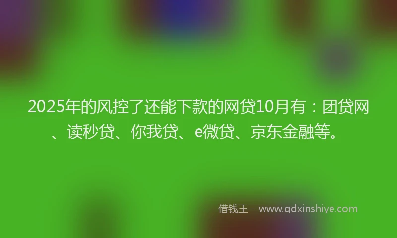 2025年的风控了还能下款的网贷10月有：团贷网、读秒贷、你我贷、e微贷、京东金融等。