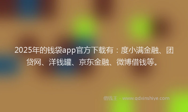 2025年的钱袋app官方下载有：度小满金融、团贷网、洋钱罐、京东金融、微博借钱等。