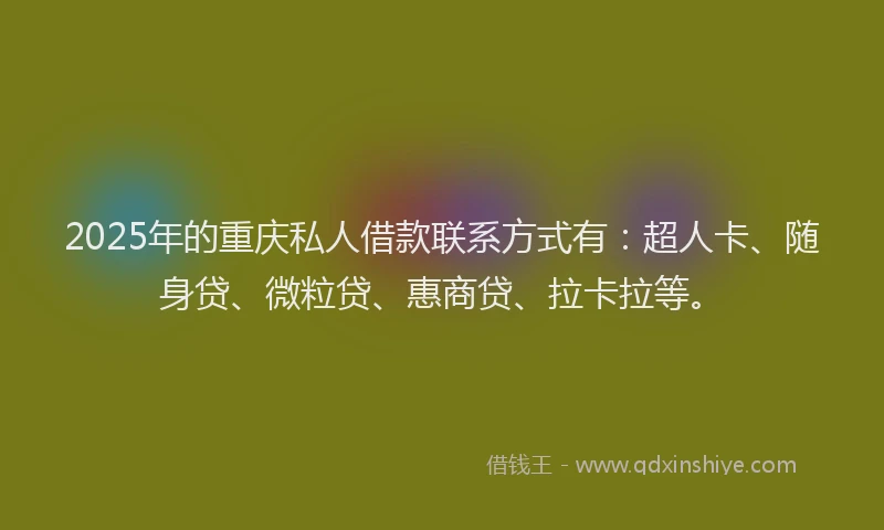 2025年的重庆私人借款联系方式有：超人卡、随身贷、微粒贷、惠商贷、拉卡拉等。