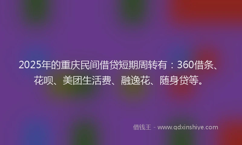 2025年的重庆民间借贷短期周转有：360借条、花呗、美团生活费、融逸花、随身贷等。