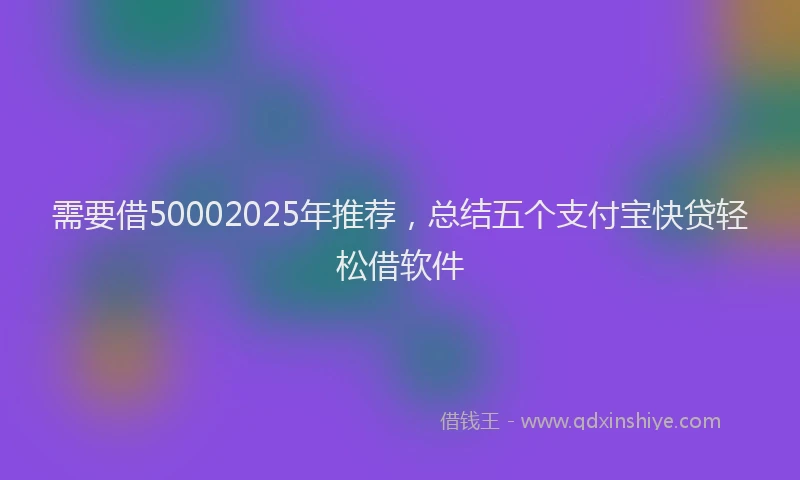 需要借50002025年推荐，总结五个支付宝快贷轻松借软件