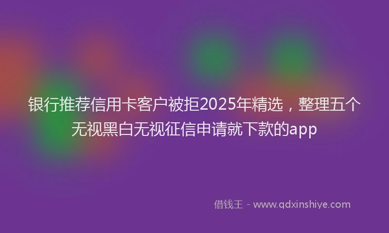 银行推荐信用卡客户被拒2025年精选，整理五个无视黑白无视征信申请就下款的app