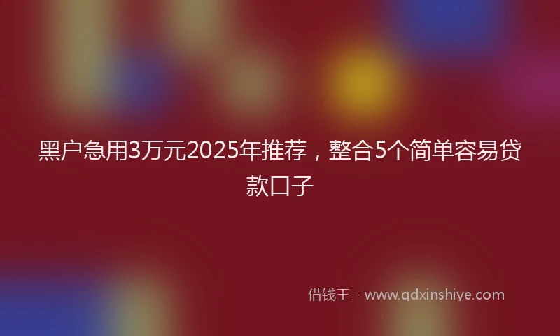黑户急用3万元2025年推荐，整合5个简单容易贷款口子