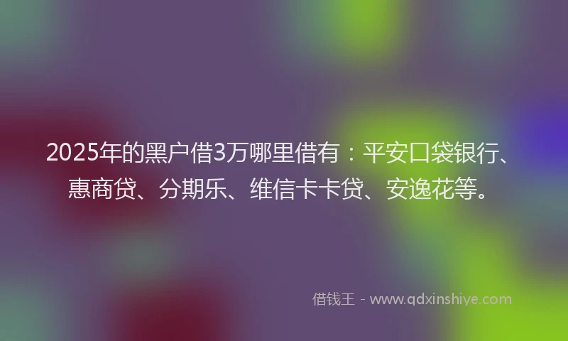 2025年的黑户借3万哪里借有：平安口袋银行、惠商贷、分期乐、维信卡卡贷、安逸花等。