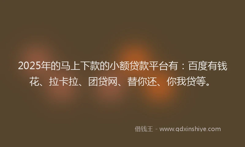 2025年的马上下款的小额贷款平台有：百度有钱花、拉卡拉、团贷网、替你还、你我贷等。