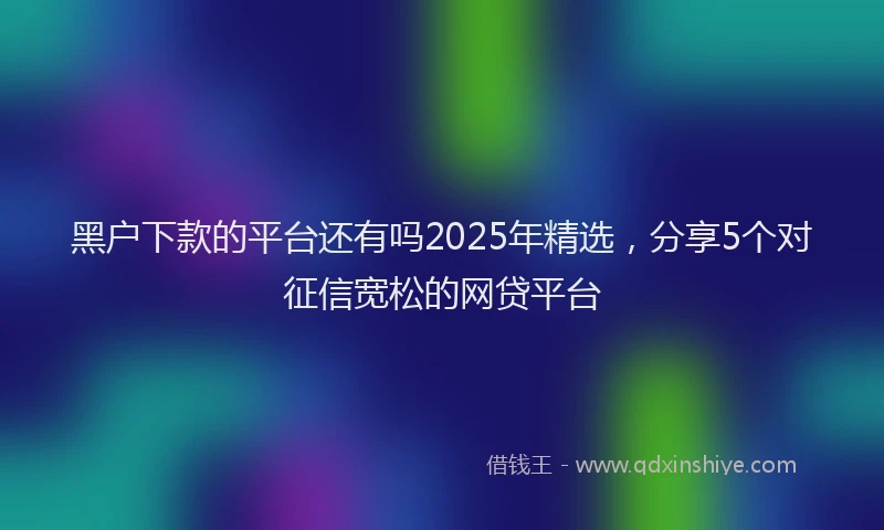 黑户下款的平台还有吗2025年精选，分享5个对征信宽松的网贷平台