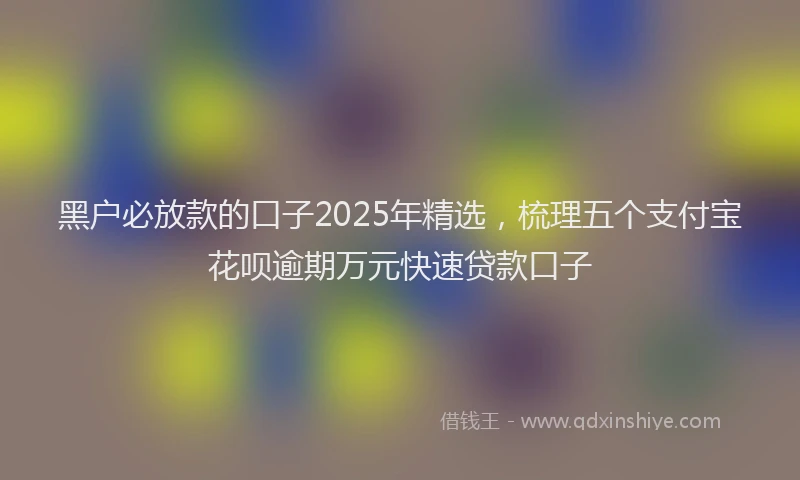 黑户必放款的口子2025年精选，梳理五个支付宝花呗逾期万元快速贷款口子