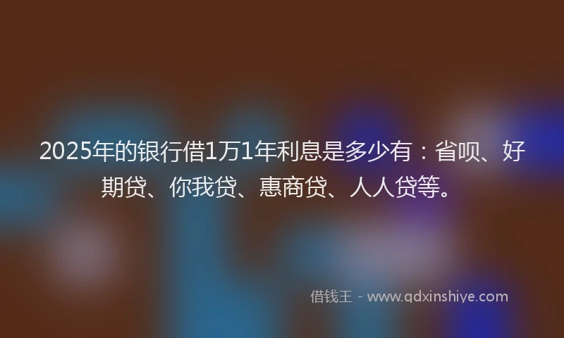 2025年的银行借1万1年利息是多少有：省呗、好期贷、你我贷、惠商贷、人人贷等。
