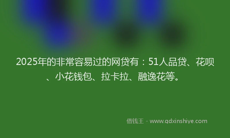 2025年的非常容易过的网贷有：51人品贷、花呗、小花钱包、拉卡拉、融逸花等。