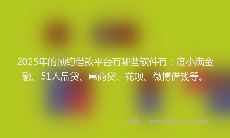 2025年的预约借款平台有哪些软件有：度小满金融、51人品贷、惠商贷、花呗、微博借钱等。
