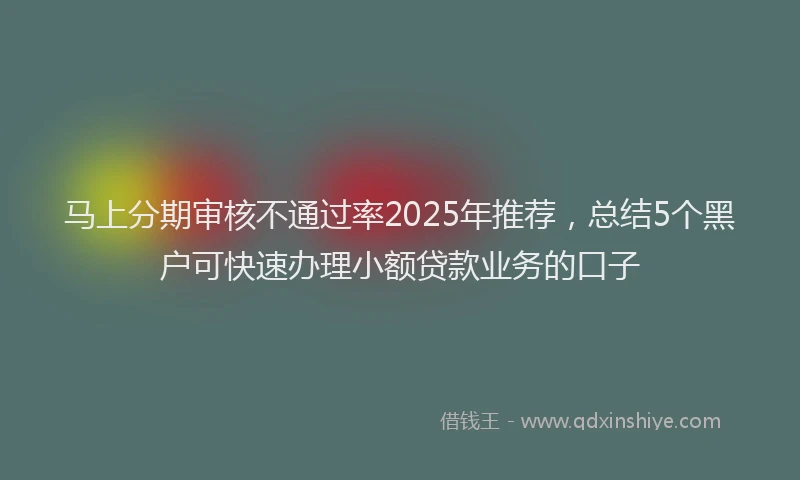 马上分期审核不通过率2025年推荐，总结5个黑户可快速办理小额贷款业务的口子