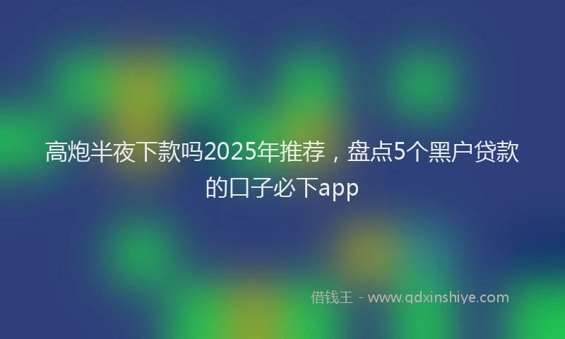 高炮半夜下款吗2025年推荐，盘点5个黑户贷款的口子必下app