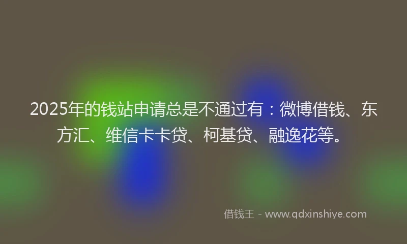 2025年的钱站申请总是不通过有：微博借钱、东方汇、维信卡卡贷、柯基贷、融逸花等。