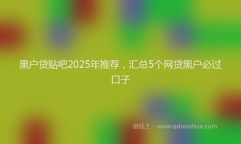 黑户贷贴吧2025年推荐，汇总5个网贷黑户必过口子
